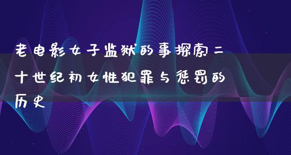 老电影女子监狱的事探索二十世纪初女性犯罪与惩罚的历史