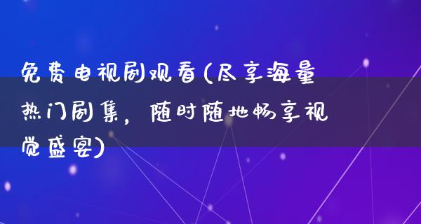 免费电视剧观看(尽享海量热门剧集，随时随地畅享视觉盛宴)