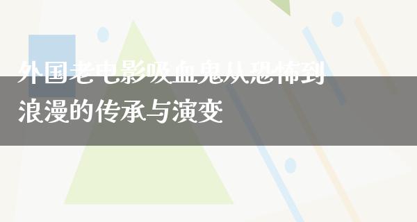 外国老电影吸血鬼从恐怖到浪漫的传承与演变