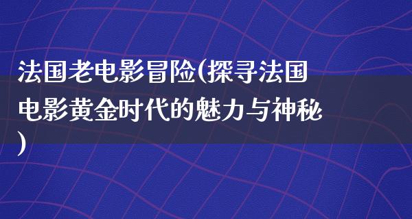 法国老电影冒险(探寻法国电影黄金时代的魅力与神秘)