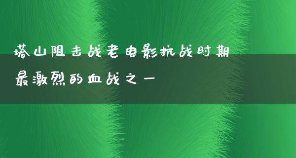 塔山阻击战老电影抗战时期最激烈的血战之一