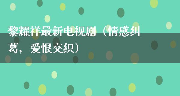 黎耀祥最新电视剧（情感纠葛，爱恨交织）