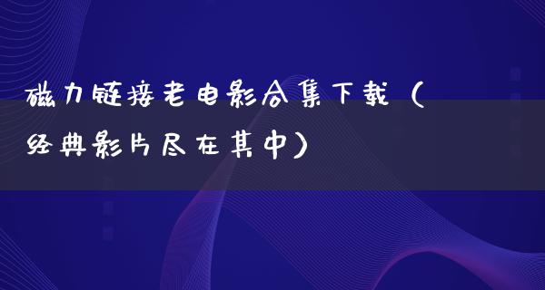 磁力链接老电影合集下载（经典影片尽在其中）