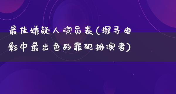 最佳嫌疑人演员表(探寻电影中最出色的罪犯扮演者)