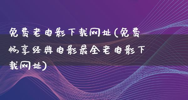 免费老电影下载网址(免费畅享经典电影最全老电影下载网址)