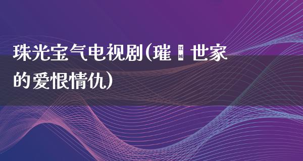 珠光宝气电视剧(璀璨世家的爱恨情仇)