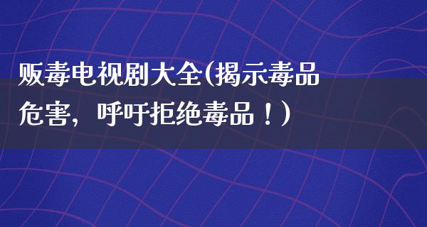 贩毒电视剧大全(揭示**危害，呼吁拒绝**！)