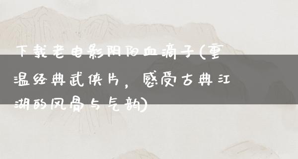 下载老电影阴阳血滴子(重温经典武侠片，感受古典江湖的风骨与气韵)