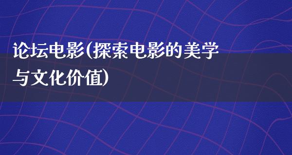 论坛电影(探索电影的美学与文化价值)