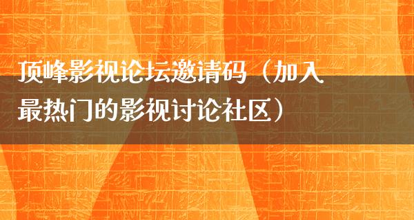 顶峰影视论坛邀请码（加入最热门的影视讨论社区）