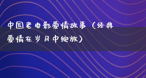 中国老电影爱情故事（经典爱情在岁月中绽放）