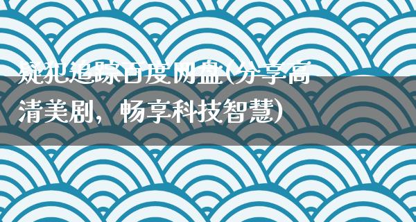 疑犯追踪百度网盘(分享高清美剧，畅享科技智慧)