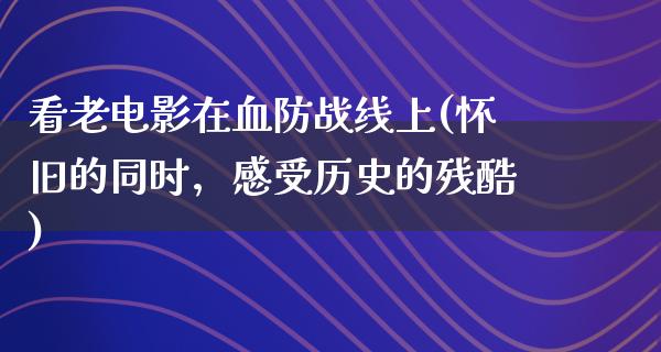 看老电影在血防战线上(怀旧的同时，感受历史的残酷)