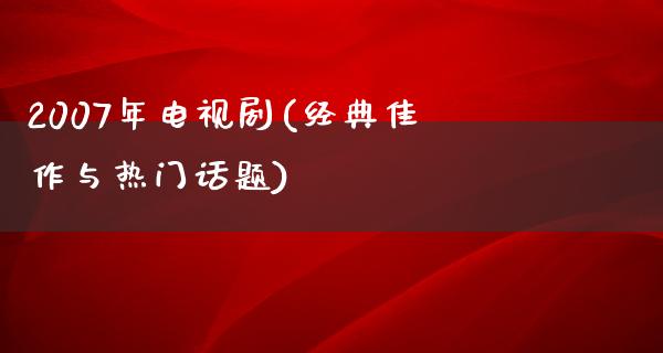 2007年电视剧(经典佳作与热门话题)