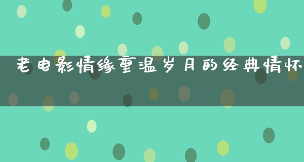 老电影情缘重温岁月的经典情怀