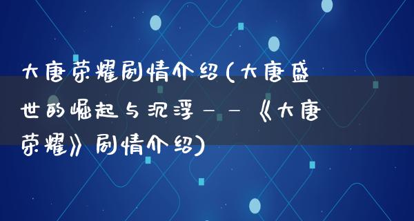 大唐荣耀剧情介绍(大唐盛世的崛起与沉浮——《大唐荣耀》剧情介绍)