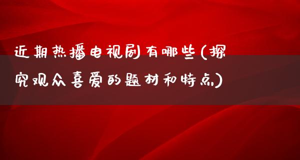 近期热播电视剧有哪些(探究观众喜爱的题材和特点)