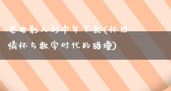 老电影人到中年下载(怀旧情怀与数字时代的碰撞)