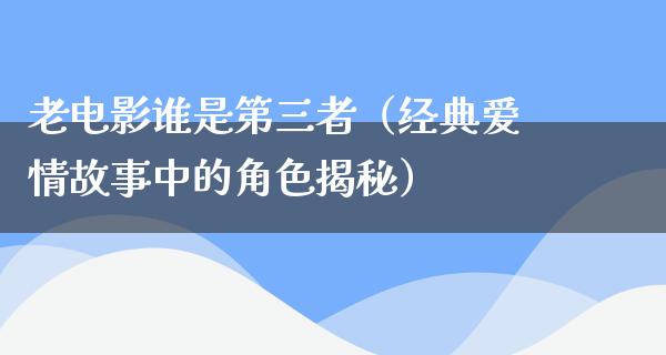 老电影谁是第三者（经典爱情故事中的角色揭秘）