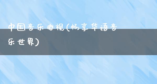 中国音乐电视(畅享华**乐世界)