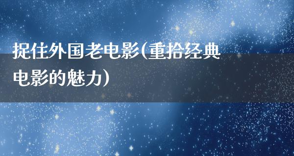 捉住外国老电影(重拾经典电影的魅力)