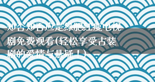 知否知否应是绿肥红瘦电视剧免费观看(轻松享受古装剧的爱情与悬疑！)