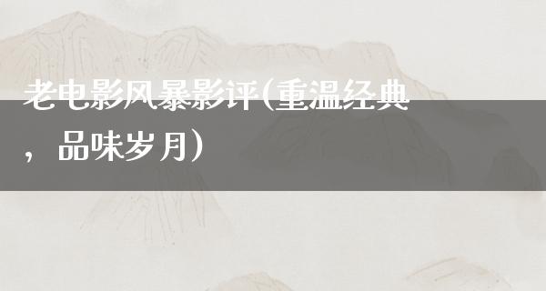 老电影风暴影评(重温经典，品味岁月)