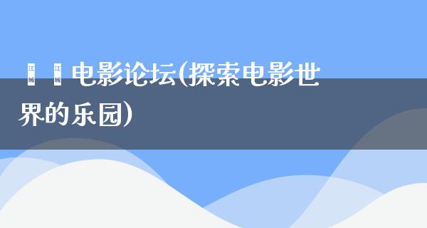 蛐蛐电影论坛(探索电影世界的乐园)