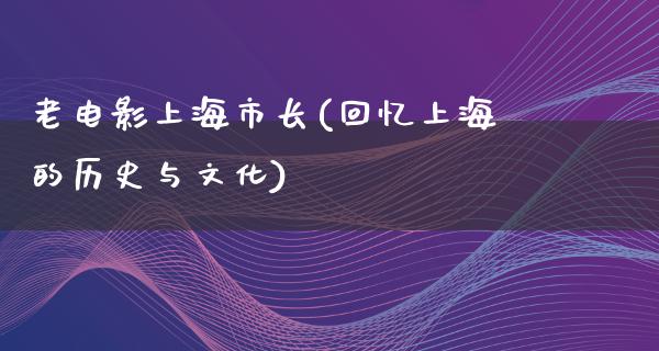 老电影上海市长(回忆上海的历史与文化)