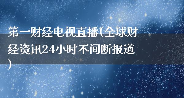 第一财经电视直播(全球财经资讯24小时不间断报道)