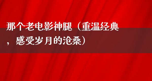 那个老电影神腿（重温经典，感受岁月的沧桑）