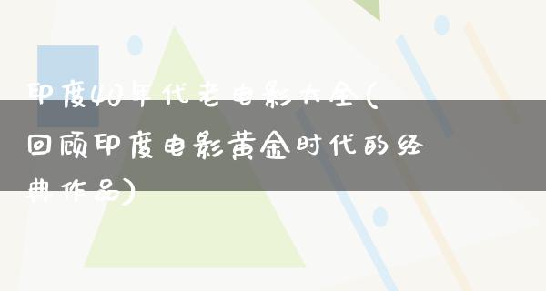 印度40年代老电影大全(回顾印度电影黄金时代的经典作品)