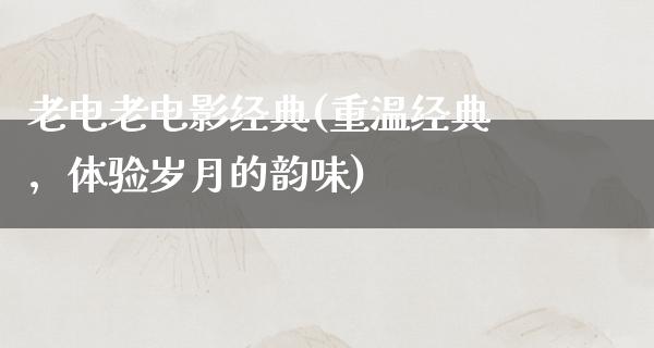 老电老电影经典(重温经典，体验岁月的韵味)