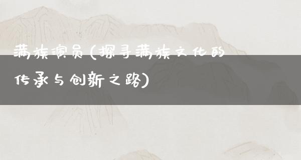 满族演员(探寻满族文化的传承与创新之路)