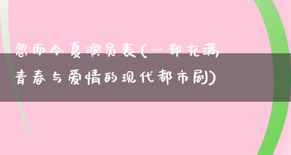 忽而今夏演员表(一部充满青春与爱情的现代都市剧)