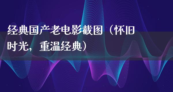 经典国产老电影截图（怀旧时光，重温经典）