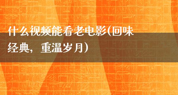 什么视频能看老电影(回味经典，重温岁月)