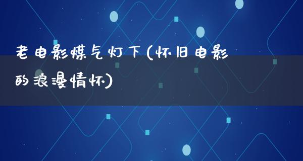 老电影煤气灯下(怀旧电影的浪漫情怀)