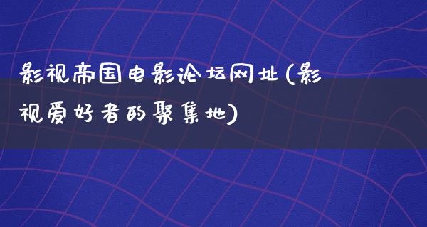 影视帝国电影论坛网址(影视爱好者的聚集地)