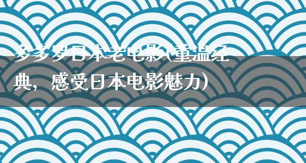 多多罗日本老电影(重温经典，感受日本电影魅力)