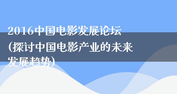 2016中国电影发展论坛(探讨中国电影产业的未来发展趋势)