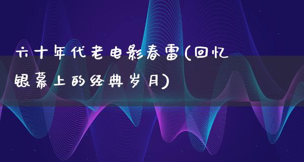 六十年代老电影春雷(回忆银幕上的经典岁月)