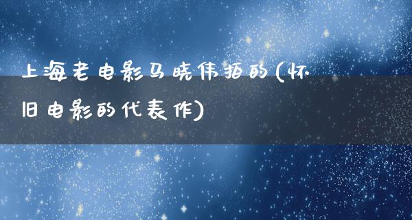 上海老电影马晓伟拍的(怀旧电影的代表作)