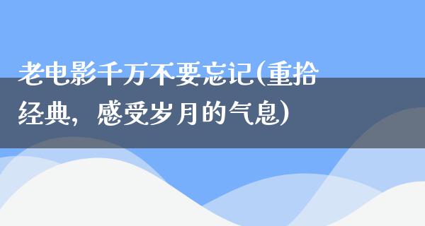 老电影千万不要忘记(重拾经典，感受岁月的气息)