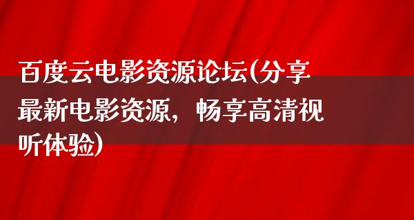 百度云电影资源论坛(分享最新电影资源，畅享高清视听体验)