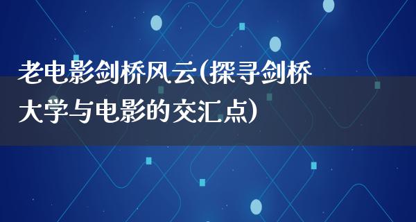 老电影剑桥风云(探寻剑桥大学与电影的交汇点)