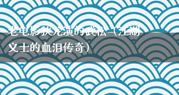 老电影狄龙演的武松（江湖义士的血泪传奇）