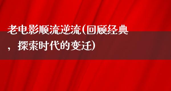 老电影顺流逆流(回顾经典，探索时代的变迁)