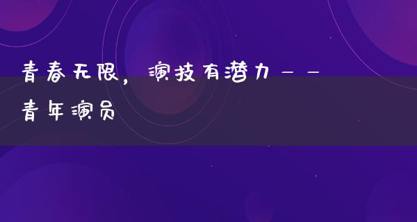 青春无限，演技有潜力——青年演员