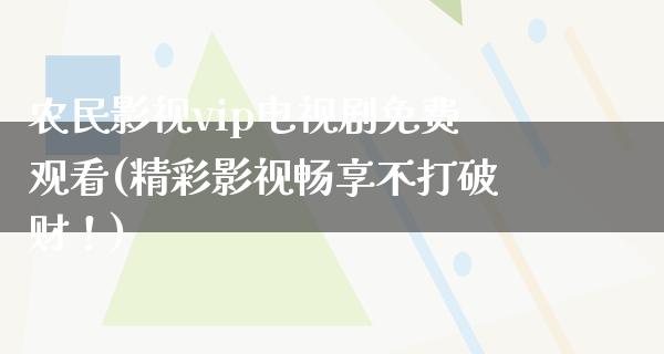 农民影视vip电视剧免费观看(精彩影视畅享不打破财！)